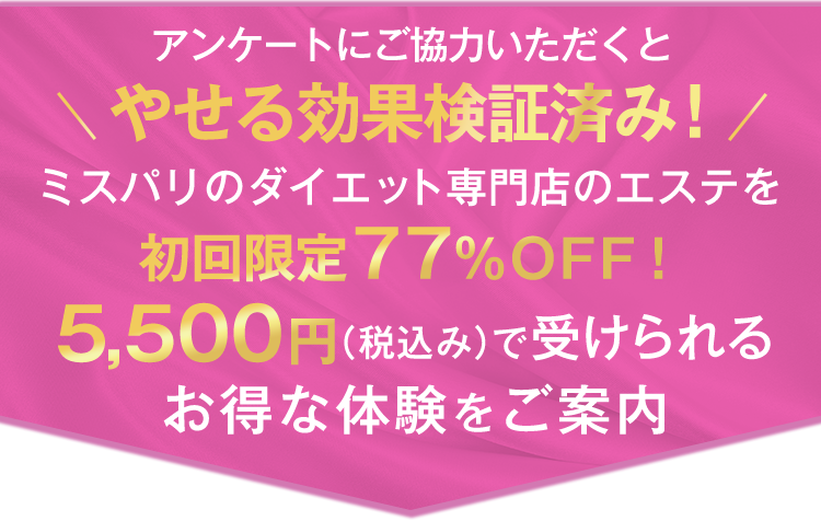 アンケートにご協力いただくと＼やせる効果検証済み！／ミスパリのダイエット専門店のエステを初回限定77％OFF！5,500円（税込み）で受けられるお得な体験をご案内