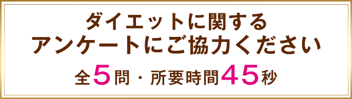 ダイエットに関するアンケートにご協力ください 全5問・所要時間45秒