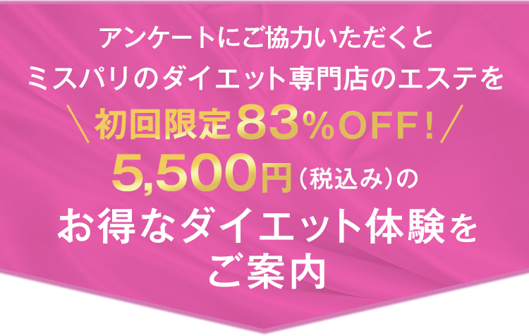アンケートにご協力いただくとミスパリのダイエット専門店のエステを＼初回限定83％OFF！／5,500円（税込み）のお得なダイエット体験をご案内