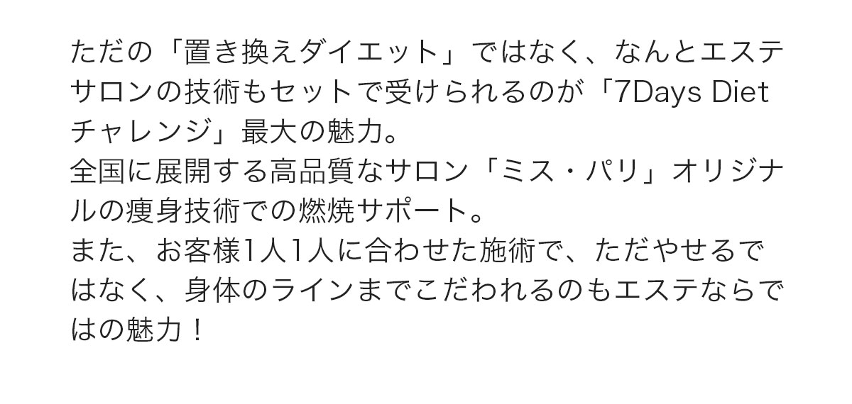 ただの「置き換えダイエット」ではなく、なんとエステサロンの痩身技術もセットで受けられるのが「7DaysDietチャレンジ」最大の魅力。