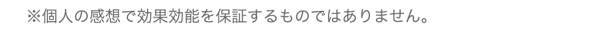 ※個人の感想で効果効能を保証するものではありません。