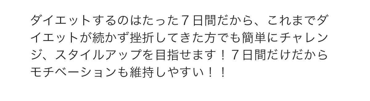 ダイエットするのはたった7日間だから、これまでダイエットが続かずに挫折してきた方でも簡単にチャレンジ、スタイルアップを目指せます！