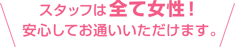 スタッフは全て女性!安心してお通いいただけます。